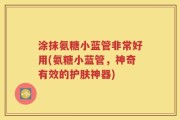 涂抹氨糖小蓝管非常好用(氨糖小蓝管，神奇有效的护肤神器)