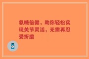 氨糖倍健，助你轻松实现关节灵活，无需再忍受折磨