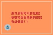 蛋白质粉可以和氨糖(氨糖和蛋白质粉的搭配有益健康？)