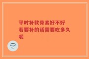 平时补软骨素好不好 若要补的话需要吃多久呢