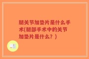 腿关节加垫片是什么手术(腿部手术中的关节加垫片是什么？)