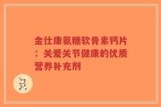 金仕康氨糖软骨素钙片：关爱关节健康的优质营养补充剂