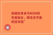 氨糖软骨素与MSM的完美融合，踢走关节痛的佳伴侣”