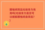腰椎间突出吃维骨力有用吗(吃维骨力是否可以缓解腰椎间盘突出？)