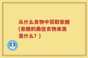 从什么食物中获取氨糖(氨糖的最佳食物来源是什么？)