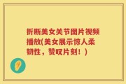 折断美女关节图片视频播放(美女展示惊人柔韧性，赞叹片刻！)