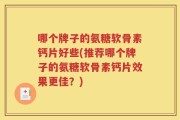 哪个牌子的氨糖软骨素钙片好些(推荐哪个牌子的氨糖软骨素钙片效果更佳？)