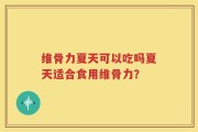 维骨力夏天可以吃吗夏天适合食用维骨力？