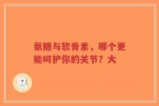 氨糖与软骨素，哪个更能呵护你的关节？大
