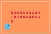 氨糖连续吃多久效果佳？看这些真实体验告诉你