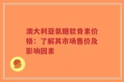 澳大利亚氨糖软骨素价格：了解其市场售价及影响因素
