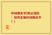 环绕踝关节(防止扭伤：如何正确环绕踝关节？)