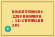 盐酸氨基葡萄糖胶囊对(盐酸氨基葡萄糖胶囊：关注关节健康的重要选择)