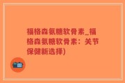 福格森氨糖软骨素_福格森氨糖软骨素：关节保健新选择)