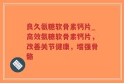 良久氨糖软骨素钙片_高效氨糖软骨素钙片，改善关节健康，增强骨骼