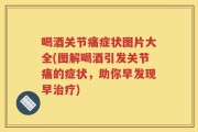 喝酒关节痛症状图片大全(图解喝酒引发关节痛的症状，助你早发现早治疗)