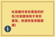 吃氨糖对骨折康复的好处(吃氨糖有助于骨折康复，快速恢复骨骼健康)
