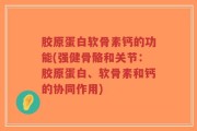 胶原蛋白软骨素钙的功能(强健骨骼和关节：胶原蛋白、软骨素和钙的协同作用)