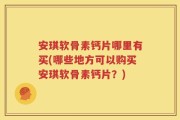 安琪软骨素钙片哪里有买(哪些地方可以购买安琪软骨素钙片？)
