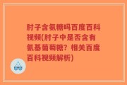 肘子含氨糖吗百度百科视频(肘子中是否含有氨基葡萄糖？相关百度百科视频解析)
