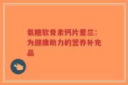 氨糖软骨素钙片爱兰：为健康助力的营养补充品