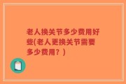 老人换关节多少费用好些(老人更换关节需要多少费用？)
