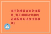 海王氨糖软骨素怎样服用_海王氨糖软骨素的正确服用方法及注意事项)