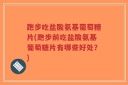 跑步吃盐酸氨基葡萄糖片(跑步前吃盐酸氨基葡萄糖片有哪些好处？)