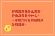 舒爽凝露是什么东西(舒爽凝露是个什么？——详细介绍舒爽凝露成分和用途)