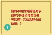 别的手机如何实现关节截屏(手机如何实现关节截屏？其他品牌也能做到！)