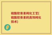 硫酸软骨素纯化工艺(硫酸软骨素的高效纯化技术)
