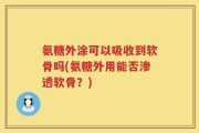 氨糖外涂可以吸收到软骨吗(氨糖外用能否渗透软骨？)