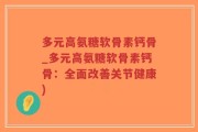 多元高氨糖软骨素钙骨_多元高氨糖软骨素钙骨：全面改善关节健康)
