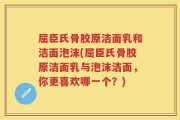 屈臣氏骨胶原洁面乳和洁面泡沫(屈臣氏骨胶原洁面乳与泡沫洁面，你更喜欢哪一个？)