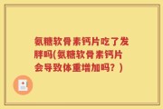 氨糖软骨素钙片吃了发胖吗(氨糖软骨素钙片会导致体重增加吗？)