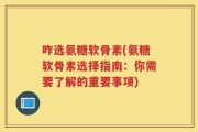 咋选氨糖软骨素(氨糖软骨素选择指南：你需要了解的重要事项)