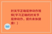 肘关节正确屈伸动作视频(学习正确的肘关节屈伸动作，提升身体健康！)