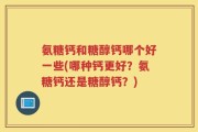 氨糖钙和糖醇钙哪个好一些(哪种钙更好？氨糖钙还是糖醇钙？)