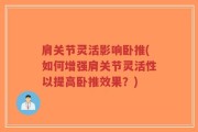 肩关节灵活影响卧推(如何增强肩关节灵活性以提高卧推效果？)