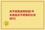 关节疤痕遮瑕教程(学会遮盖关节疤痕的化妆技巧)