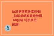 仙乐氨糖软骨素60粒_仙乐氨糖软骨素胶囊 60粒装 呵护关节健康)