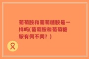 葡萄胺和葡萄糖胺是一样吗(葡萄胺和葡萄糖胺有何不同？)