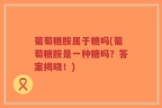 葡萄糖胺属于糖吗(葡萄糖胺是一种糖吗？答案揭晓！)