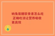 呐兔氨糖软骨素怎么吃 正确吃法让营养吸收更高效