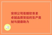 安琪公司氨糖软骨素 卓越品质背后的生产奥秘与健康助力