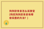 狗狗软骨素怎么买便宜(购买狗狗软骨素有哪些实惠的方法？)