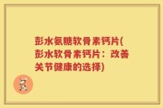 彭水氨糖软骨素钙片(彭水软骨素钙片：改善关节健康的选择)
