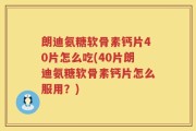 朗迪氨糖软骨素钙片40片怎么吃(40片朗迪氨糖软骨素钙片怎么服用？)