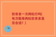 软骨素一次两粒行吗(每次服用两粒软骨素是否合适？)