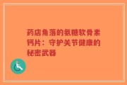 药店角落的氨糖软骨素钙片：守护关节健康的秘密武器
